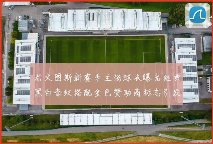 尤文图斯新赛季主场球衣曝光经典黑白条纹搭配金色赞助商标志引发期待