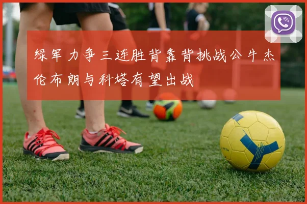 绿军力争三连胜背靠背挑战公牛杰伦布朗与科塔有望出战