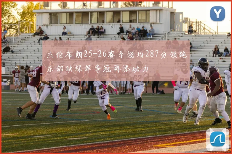 杰伦布朗25-26赛季场均287分领跑东部助绿军争冠再添动力