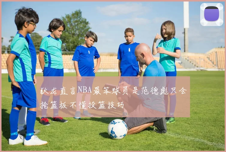 狄龙直言NBA最笨球员是范德彪只会抢篮板不懂投篮技巧