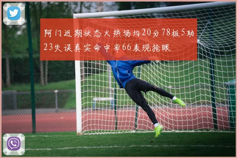阿门近期状态火热场均20分78板5助23失误真实命中率66表现抢眼
