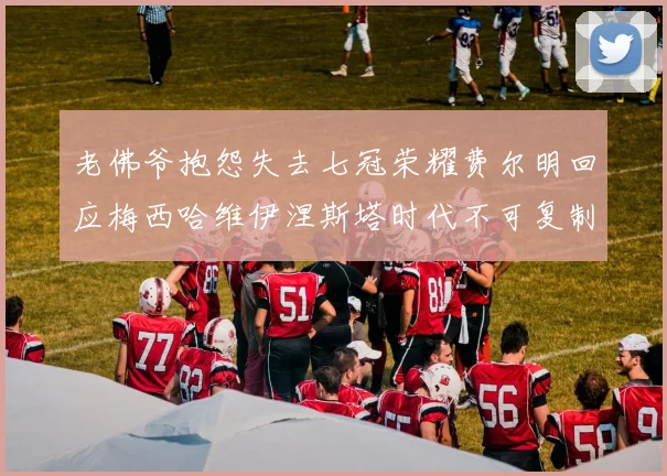 老佛爷抱怨失去七冠荣耀费尔明回应梅西哈维伊涅斯塔时代不可复制