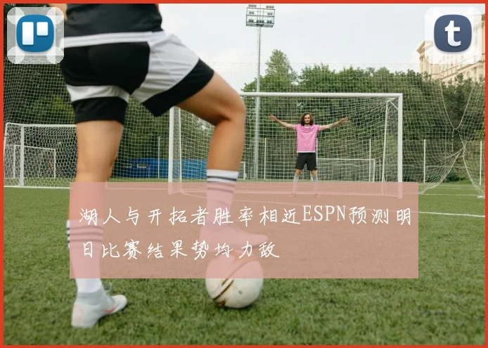 湖人与开拓者胜率相近ESPN预测明日比赛结果势均力敌