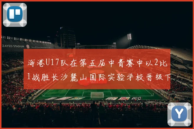 海港U17队在第五届中青赛中以2比1战胜长沙麓山国际实验学校晋级下一轮