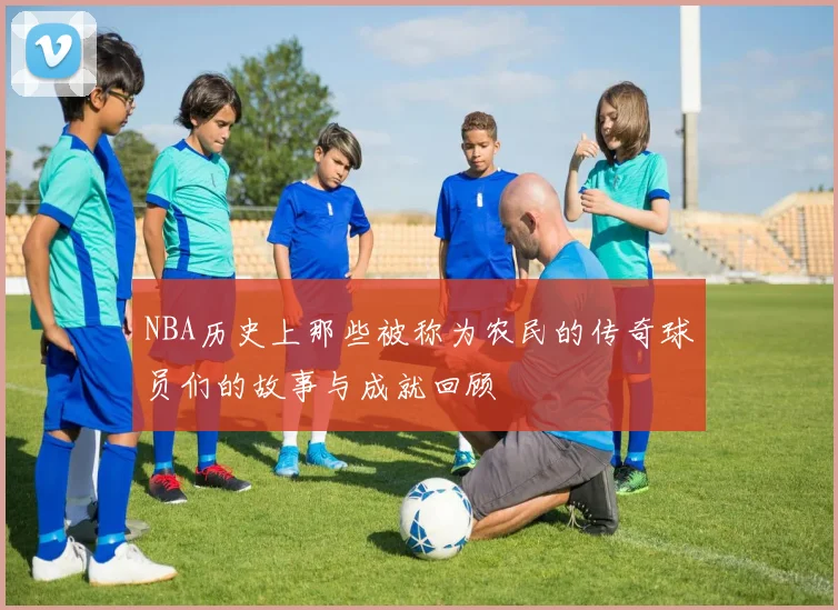 NBA历史上那些被称为农民的传奇球员们的故事与成就回顾