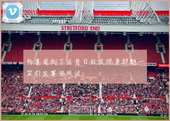 约基奇倒下后昔日好友现身邪魅一笑引发赛场风波