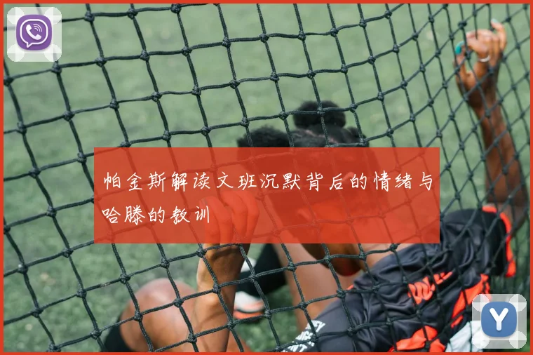 帕金斯解读文班沉默背后的情绪与哈滕的教训