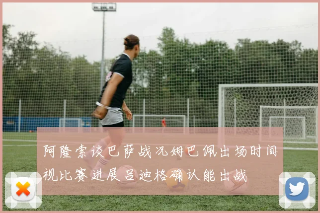 阿隆索谈巴萨战况姆巴佩出场时间视比赛进展吕迪格确认能出战