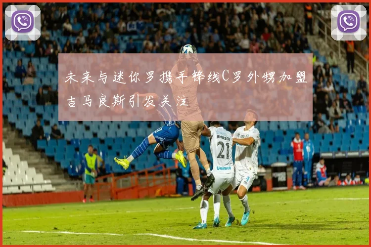 未来与迷你罗携手锋线C罗外甥加盟吉马良斯引发关注