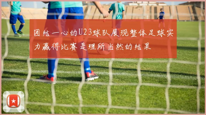 团结一心的U23球队展现整体足球实力赢得比赛是理所当然的结果