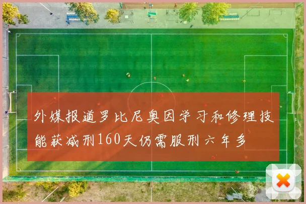 外媒报道罗比尼奥因学习和修理技能获减刑160天仍需服刑六年多