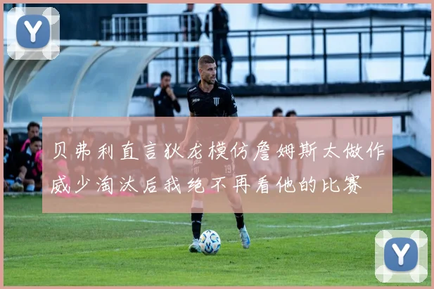 贝弗利直言狄龙模仿詹姆斯太做作威少淘汰后我绝不再看他的比赛